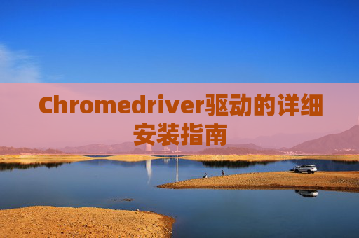 Chromedriver驱动的详细安装指南 Chromedriver驱动的详细安装指南